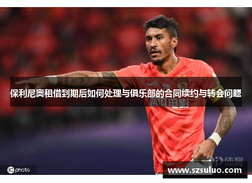 保利尼奥租借到期后如何处理与俱乐部的合同续约与转会问题