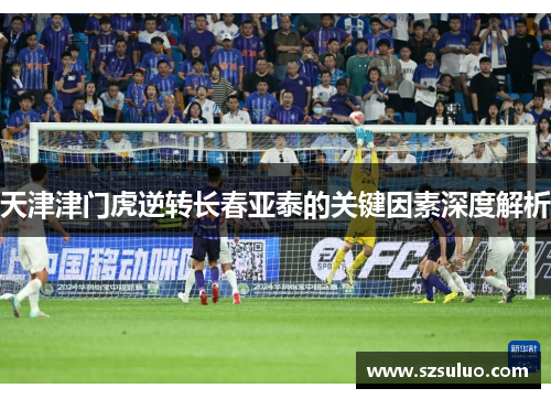 天津津门虎逆转长春亚泰的关键因素深度解析