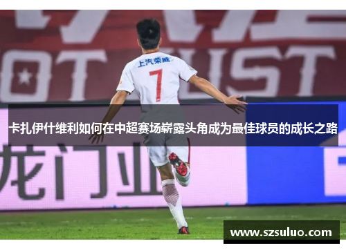 卡扎伊什维利如何在中超赛场崭露头角成为最佳球员的成长之路