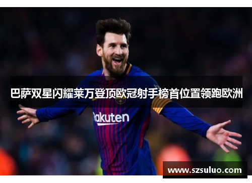 巴萨双星闪耀莱万登顶欧冠射手榜首位置领跑欧洲