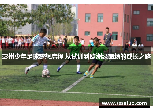 彭州少年足球梦想启程 从试训到欧洲绿茵场的成长之路