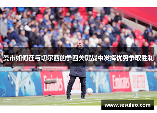 曼市如何在与切尔西的争四关键战中发挥优势争取胜利