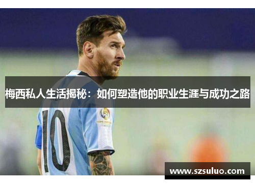 梅西私人生活揭秘：如何塑造他的职业生涯与成功之路