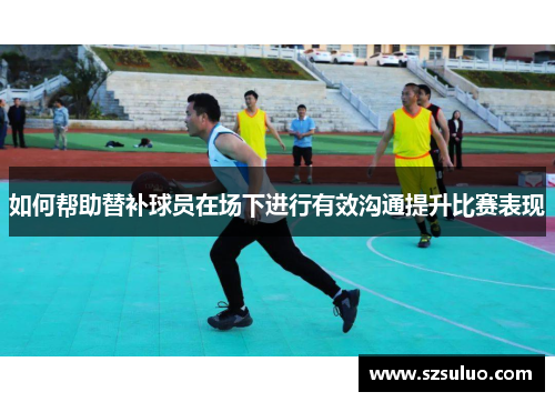 如何帮助替补球员在场下进行有效沟通提升比赛表现
