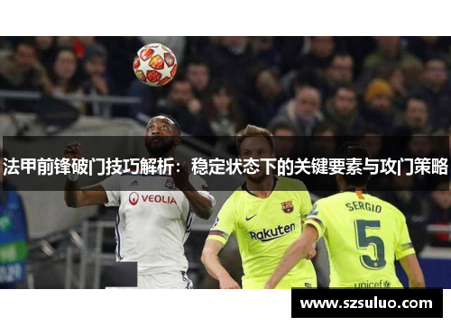 法甲前锋破门技巧解析：稳定状态下的关键要素与攻门策略