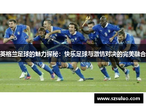 英格兰足球的魅力探秘:快乐足球与激情对决的完美融合