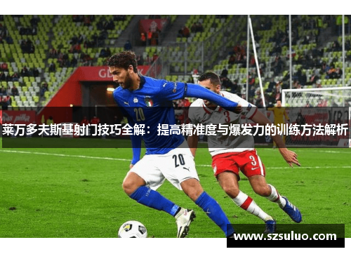 莱万多夫斯基射门技巧全解：提高精准度与爆发力的训练方法解析