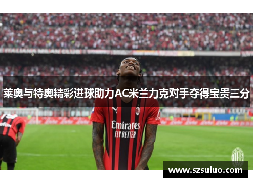 莱奥与特奥精彩进球助力AC米兰力克对手夺得宝贵三分 莱奥与特奥精彩进球助力AC米兰力克对手夺得宝贵三分