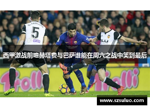 西甲激战前瞻赫塔费与巴萨谁能在周六之战中笑到最后
