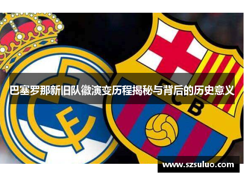 巴塞罗那新旧队徽演变历程揭秘与背后的历史意义