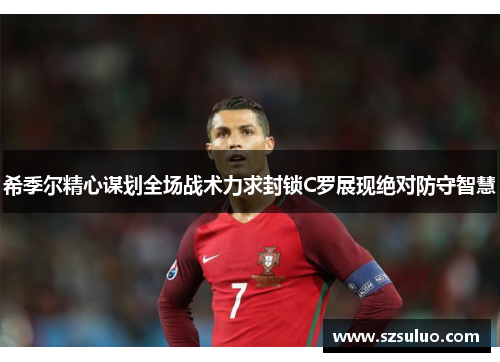 希季尔精心谋划全场战术力求封锁C罗展现绝对防守智慧