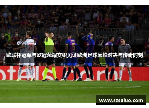欧联杯冠军与欧冠荣耀交织见证欧洲足球巅峰对决与传奇时刻