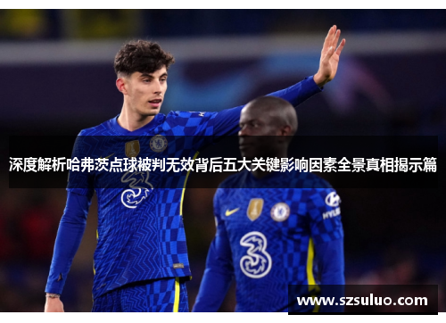 深度解析哈弗茨点球被判无效背后五大关键影响因素全景真相揭示篇