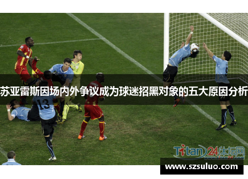 苏亚雷斯因场内外争议成为球迷招黑对象的五大原因分析 苏亚雷斯因场内外争议成为球迷招黑对象的五大原因分析