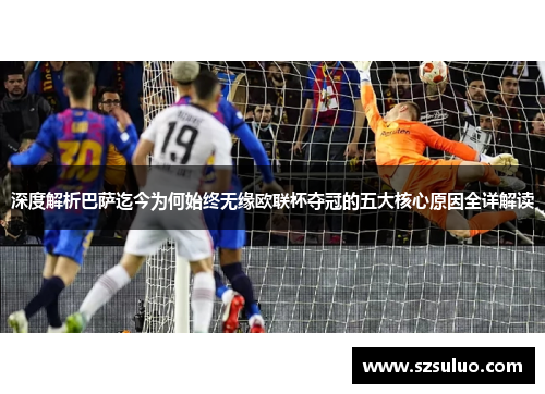 深度解析巴萨迄今为何始终无缘欧联杯夺冠的五大核心原因全详解读