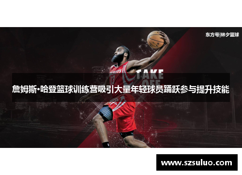詹姆斯·哈登篮球训练营吸引大量年轻球员踊跃参与提升技能 詹姆斯·哈登篮球训练营吸引大量年轻球员踊跃参与提升技能