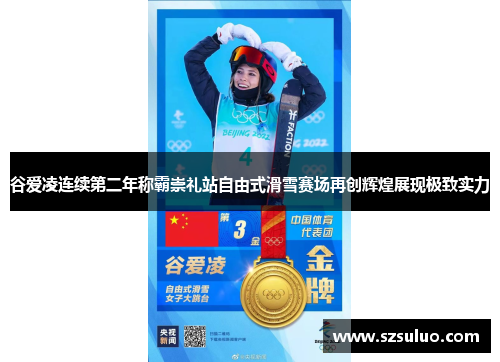 谷爱凌连续第二年称霸崇礼站自由式滑雪赛场再创辉煌展现极致实力