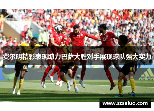 费尔明精彩表现助力巴萨大胜对手展现球队强大实力 费尔明精彩表现助力巴萨大胜对手展现球队强大实力