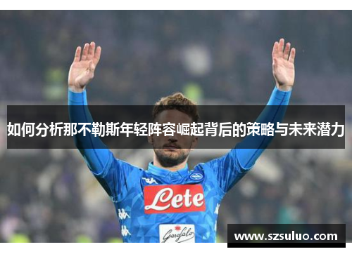 如何分析那不勒斯年轻阵容崛起背后的策略与未来潜力