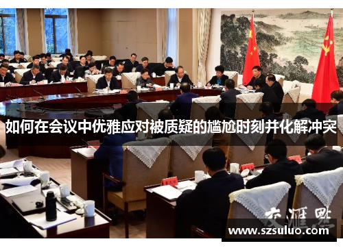 如何在会议中优雅应对被质疑的尴尬时刻并化解冲突