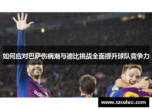 如何应对巴萨伤病潮与德比挑战全面提升球队竞争力 如何应对巴萨伤病潮与德比挑战全面提升球队竞争力