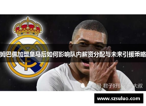 姆巴佩加盟皇马后如何影响队内薪资分配与未来引援策略