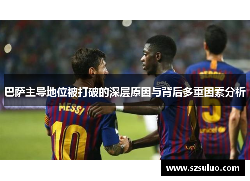 巴萨主导地位被打破的深层原因与背后多重因素分析