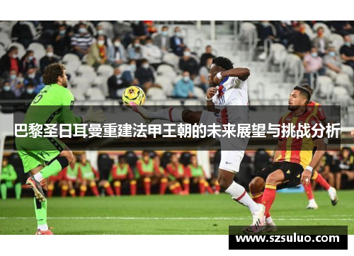 巴黎圣日耳曼重建法甲王朝的未来展望与挑战分析