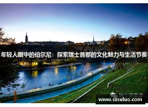 年轻人眼中的伯尔尼:探索瑞士首都的文化魅力与生活节奏 年轻人眼中的伯尔尼:探索瑞士首都的文化魅力与生活节奏