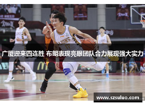 广厦迎来四连胜 布朗表现亮眼团队合力展现强大实力 广厦迎来四连胜 布朗表现亮眼团队合力展现强大实力