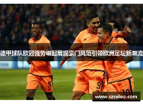德甲球队欧冠强势崛起展现豪门风范引领欧洲足坛新潮流