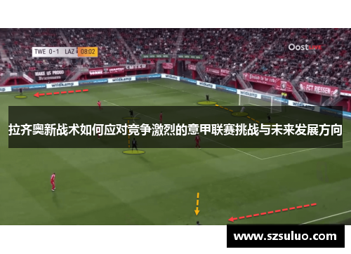 拉齐奥新战术如何应对竞争激烈的意甲联赛挑战与未来发展方向 拉齐奥新战术如何应对竞争激烈的意甲联赛挑战与未来发展方向
