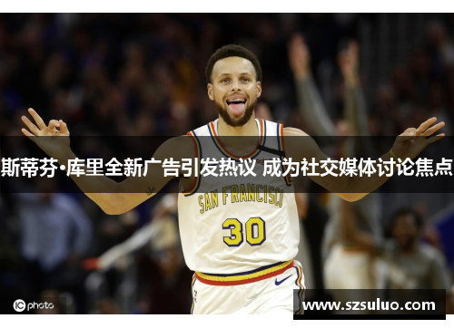 斯蒂芬·库里全新广告引发热议 成为社交媒体讨论焦点