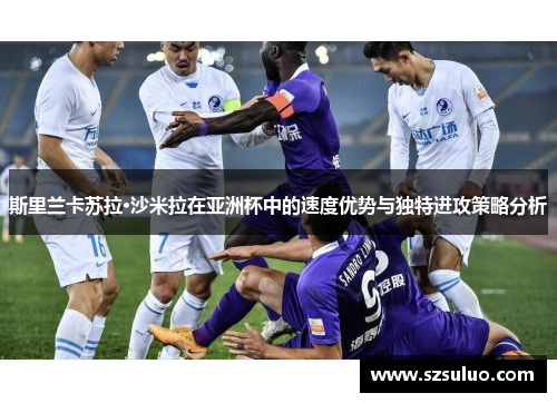 斯里兰卡苏拉·沙米拉在亚洲杯中的速度优势与独特进攻策略分析