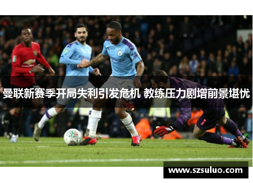 曼联新赛季开局失利引发危机 教练压力剧增前景堪忧