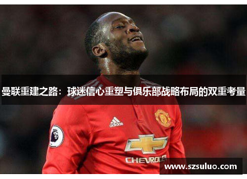 曼联重建之路：球迷信心重塑与俱乐部战略布局的双重考量