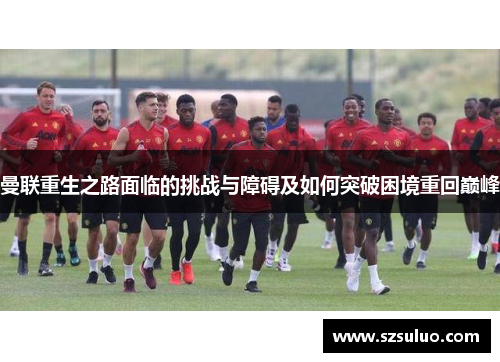 曼联重生之路面临的挑战与障碍及如何突破困境重回巅峰