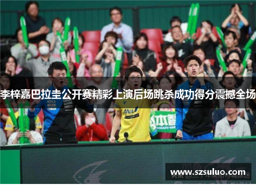 李梓嘉巴拉圭公开赛精彩上演后场跳杀成功得分震撼全场