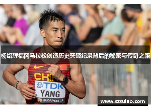 杨绍辉福冈马拉松创造历史突破纪录背后的秘密与传奇之路 杨绍辉福冈马拉松创造历史突破纪录背后的秘密与传奇之路