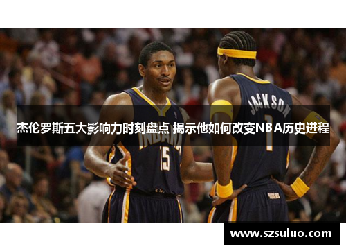杰伦罗斯五大影响力时刻盘点 揭示他如何改变NBA历史进程 杰伦罗斯五大影响力时刻盘点 揭示他如何改变NBA历史进程