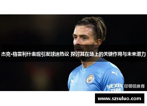 杰克·格雷利什表现引发球迷热议 探讨其在场上的关键作用与未来潜力