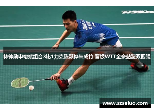林钟勋申裕斌组合3比1力克陈颢桦朱成竹 晋级WTT金奈站混双四强 林钟勋申裕斌组合3比1力克陈颢桦朱成竹 晋级WTT金奈站混双四强