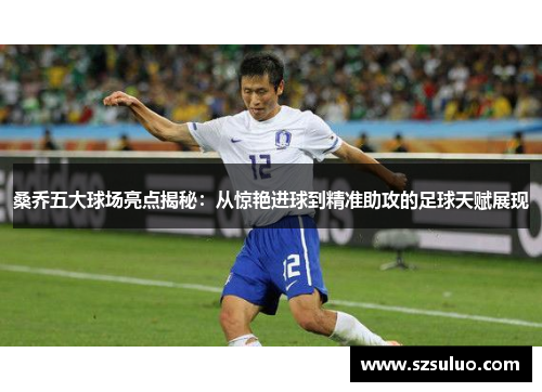 桑乔五大球场亮点揭秘：从惊艳进球到精准助攻的足球天赋展现