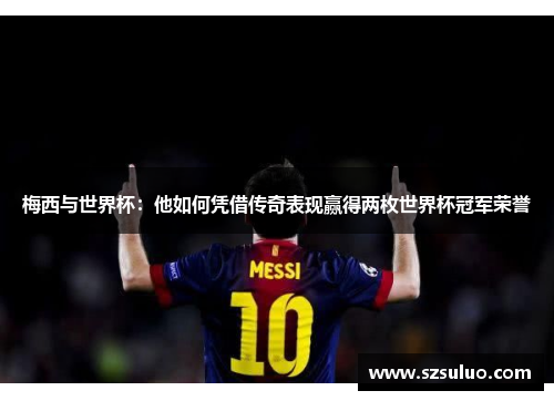 梅西与世界杯:他如何凭借传奇表现赢得两枚世界杯冠军荣誉 梅西与世界杯:他如何凭借传奇表现赢得两枚世界杯冠军荣誉