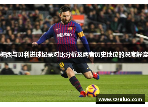 梅西与贝利进球纪录对比分析及两者历史地位的深度解读