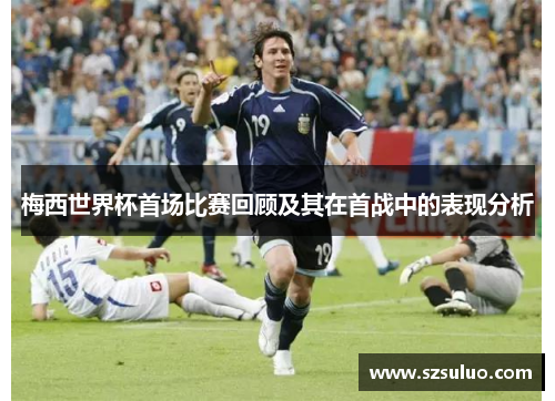 梅西世界杯首场比赛回顾及其在首战中的表现分析