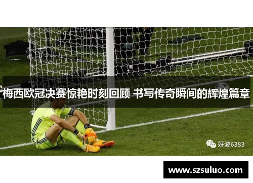 梅西欧冠决赛惊艳时刻回顾 书写传奇瞬间的辉煌篇章
