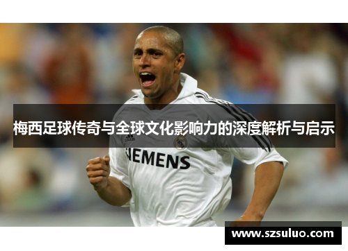 梅西足球传奇与全球文化影响力的深度解析与启示